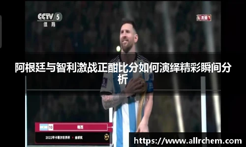 阿根廷与智利激战正酣比分如何演绎精彩瞬间分析