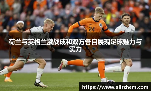 荷兰与英格兰激战成和双方各自展现足球魅力与实力